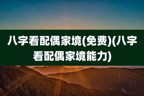 八字看配偶家境(免费)(八字看配偶家境能力)