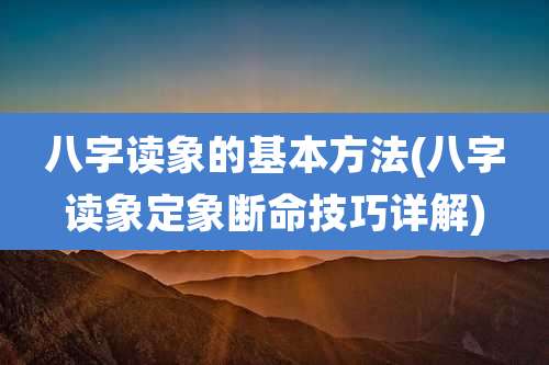 八字读象的基本方法(八字读象定象断命技巧详解)
