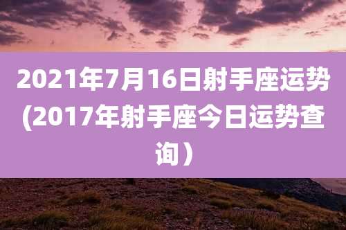 2021年7月16日射手座运势(2017年射手座今日运势查询）