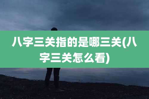 八字三关指的是哪三关(八字三关怎么看)
