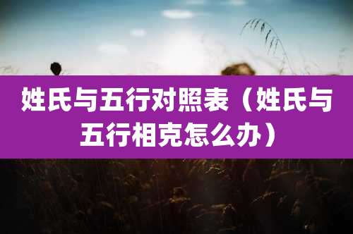 姓氏与五行对照表(姓氏与五行相克怎么办)