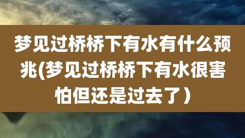 梦见过桥桥下有水有什么预兆(梦见过桥桥下有水很害怕但还是过去了）