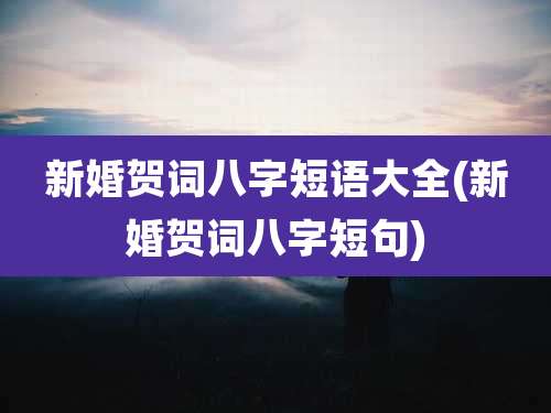 新婚贺词八字短语大全(新婚贺词八字短句)