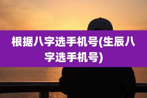 根据八字选手机号(生辰八字选手机号)