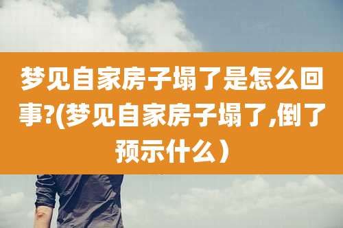 梦见自家房子塌了是怎么回事?(梦见自家房子塌了,倒了预示什么)