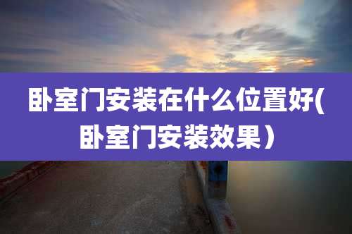 卧室门安装在什么位置好(卧室门安装效果）