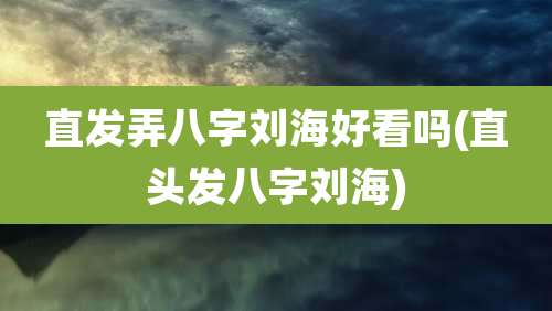 直发弄八字刘海好看吗(直头发八字刘海)