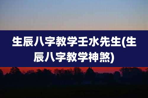 生辰八字教学壬水先生(生辰八字教学神煞)