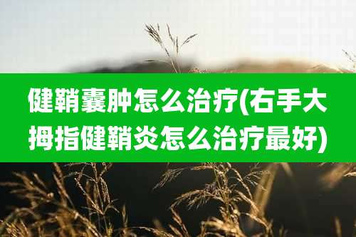 健鞘囊肿怎么治疗(右手大拇指健鞘炎怎么治疗最好)