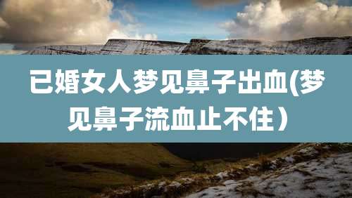 已婚女人梦见鼻子出血(梦见鼻子流血止不住）