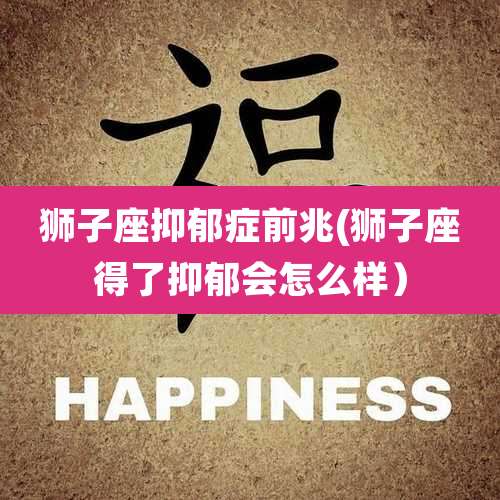 狮子座抑郁症前兆(狮子座得了抑郁会怎么样)