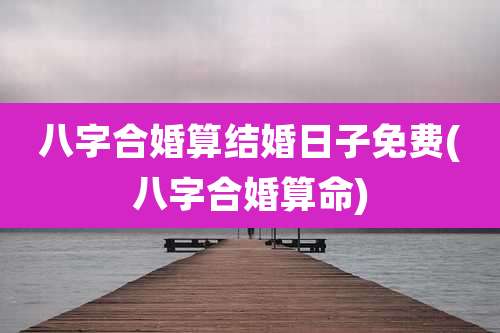 八字合婚算结婚日子免费(八字合婚算命)