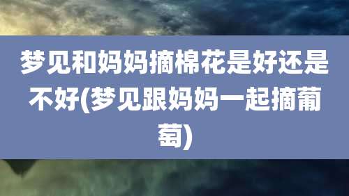 梦见和妈妈摘棉花是好还是不好(梦见跟妈妈一起摘葡萄)