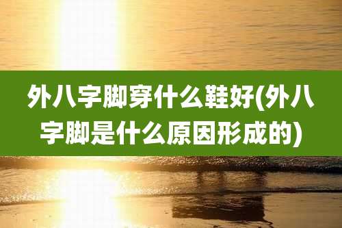 外八字脚穿什么鞋好(外八字脚是什么原因形成的)