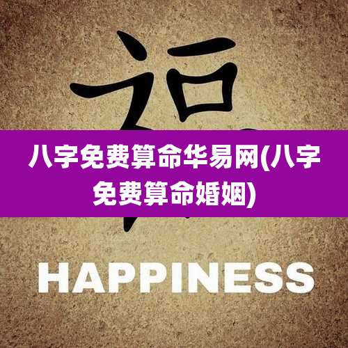 八字免费算命华易网(八字免费算命婚姻)