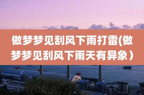 做梦梦见刮风下雨打雷(做梦梦见刮风下雨天有异象）