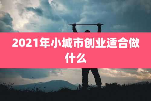 2021年小城市创业适合做什么