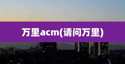 万里acm(请问万里)