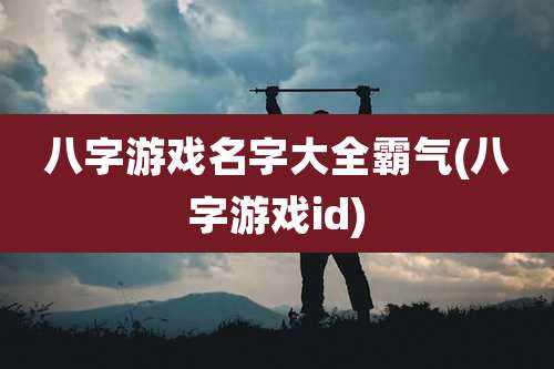 八字游戏名字大全霸气(八字游戏id)
