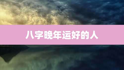 八字晚年运好的人