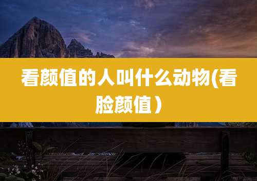 看颜值的人叫什么动物(看脸颜值）