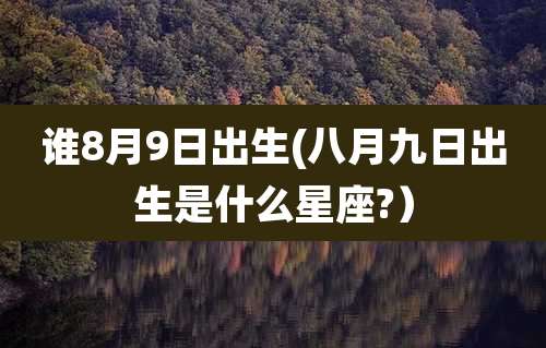 谁8月9日出生(八月九日出生是什么星座?）