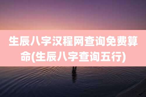生辰八字汉程网查询免费算命(生辰八字查询五行)