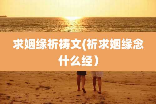 求姻缘祈祷文(祈求姻缘念什么经）