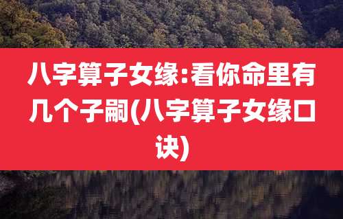八字算子女缘:看你命里有几个子嗣(八字算子女缘口诀)