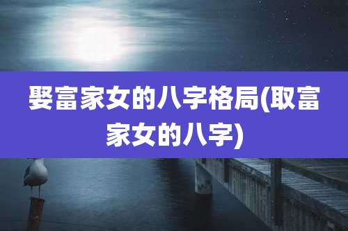 娶富家女的八字格局(取富家女的八字)