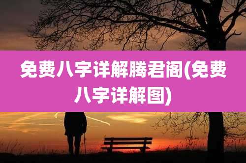 免费八字详解腾君阁(免费八字详解图)