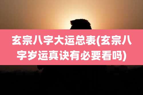 玄宗八字大运总表(玄宗八字岁运真诀有必要看吗)