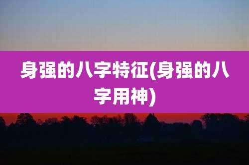 身强的八字特征(身强的八字用神)