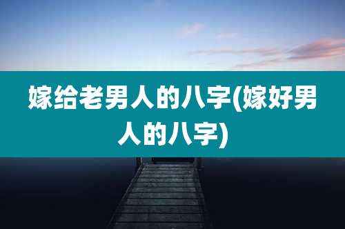 嫁给老男人的八字(嫁好男人的八字)