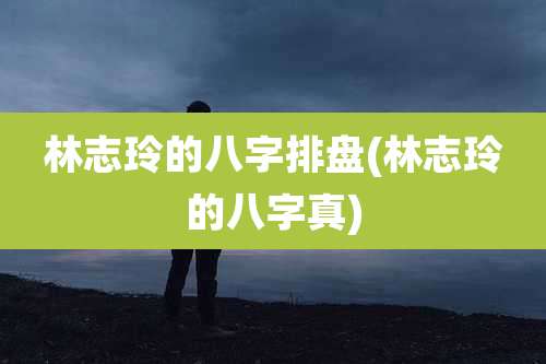 林志玲的八字排盘(林志玲的八字真)
