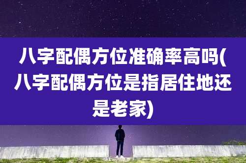 八字配偶方位准确率高吗(八字配偶方位是指居住地还是老家)