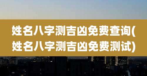姓名八字测吉凶免费查询(姓名八字测吉凶免费测试)