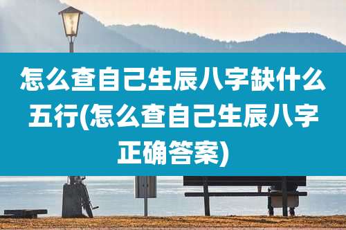 怎么查自己生辰八字缺什么五行(怎么查自己生辰八字正确答案)