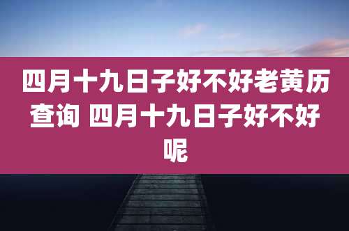 四月十九日子好不好老黄历查询 四月十九日子好不好呢