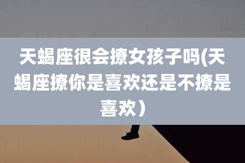 天蝎座很会撩女孩子吗(天蝎座撩你是喜欢还是不撩是喜欢)