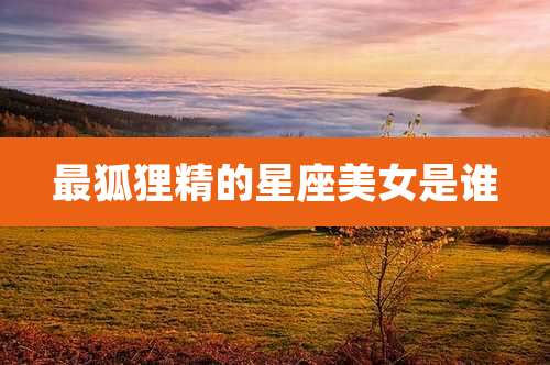 最狐狸精的星座美女是谁