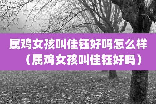 属鸡女孩叫佳钰好吗怎么样(属鸡女孩叫佳钰好吗)