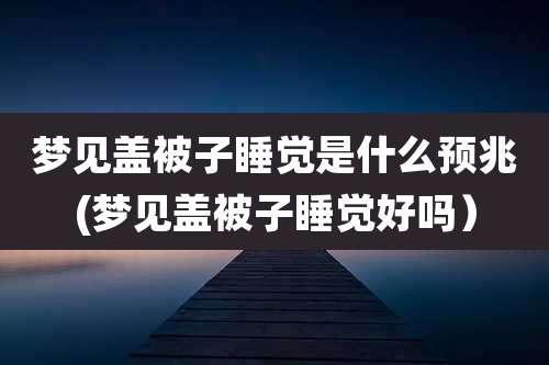 梦见盖被子睡觉是什么预兆(梦见盖被子睡觉好吗)