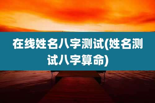 在线姓名八字测试(姓名测试八字算命)