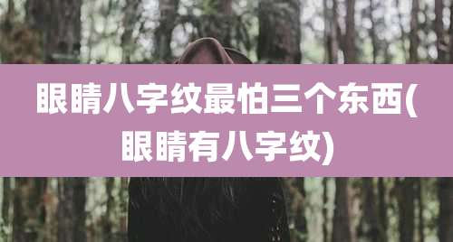 眼睛八字纹最怕三个东西(眼睛有八字纹)