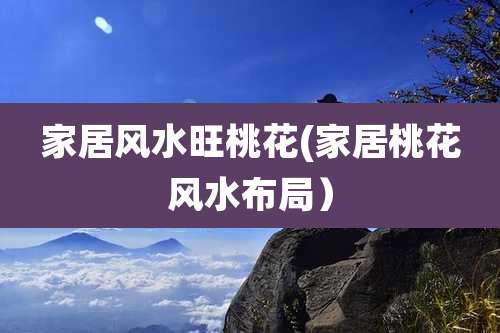 家居风水旺桃花(家居桃花风水布局)