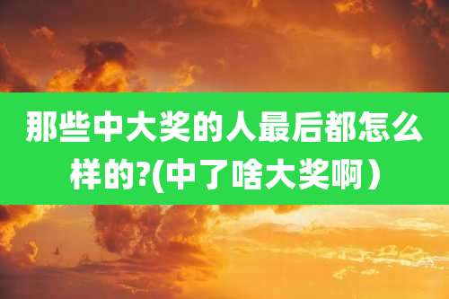 那些中大奖的人最后都怎么样的?(中了啥大奖啊）
