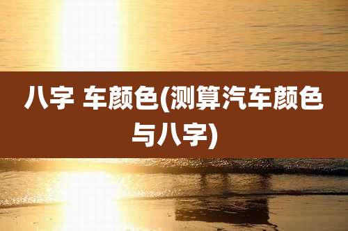 八字 车颜色(测算汽车颜色与八字)
