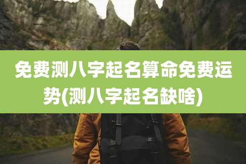 免费测八字起名算命免费运势(测八字起名缺啥)