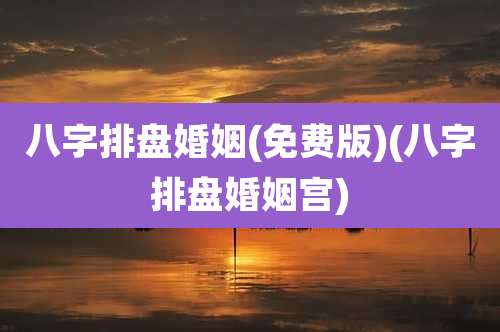 八字排盘婚姻(免费版)(八字排盘婚姻宫)